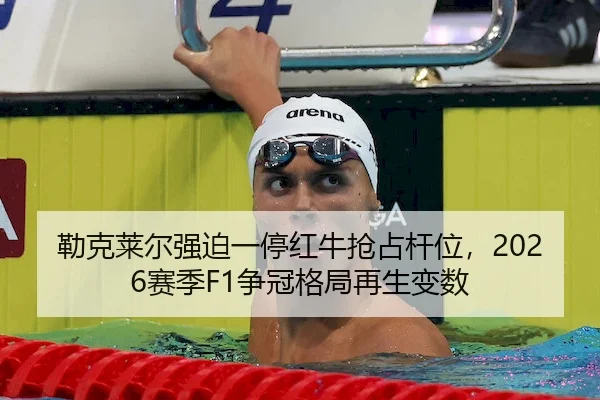 勒克莱尔强迫一停红牛抢占杆位,2026赛季F1争冠格局再生变数